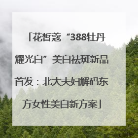 花皙蔻“388牡丹耀光白”美白祛斑新品首发：北大夫妇解码东方女性美白新方案