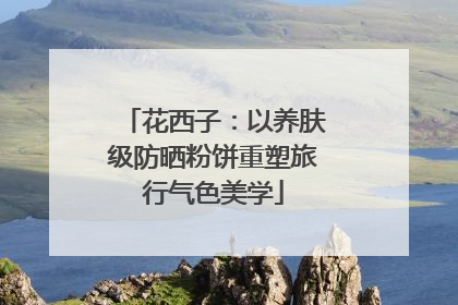 花西子：以养肤级防晒粉饼重塑旅行气色美学