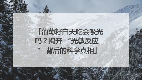 葡萄籽白天吃会吸光吗？揭开 “光敏反应” 背后的科学真相