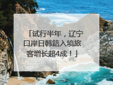 试行半年，辽宁口岸日韩籍入境旅客增长超4成！