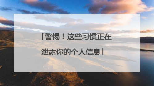 警惕！这些习惯正在泄露你的个人信息