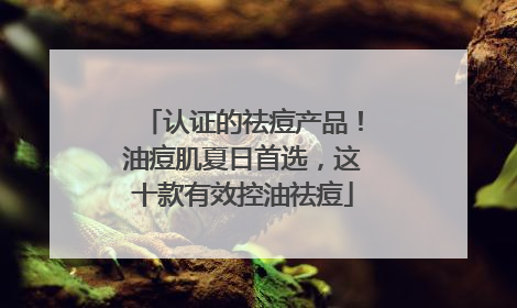 认证的祛痘产品！油痘肌夏日首选，这十款有效控油祛痘