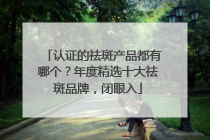 认证的祛斑产品都有哪个？年度精选十大祛斑品牌，闭眼入
