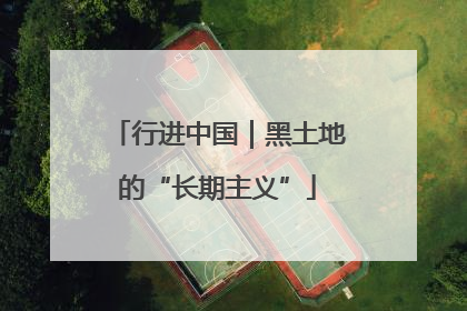 行进中国｜黑土地的“长期主义”