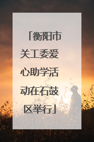 衡阳市关工委爱心助学活动在石鼓区举行