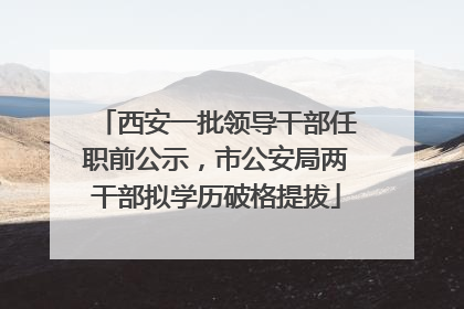 西安一批领导干部任职前公示，市公安局两干部拟学历破格提拔