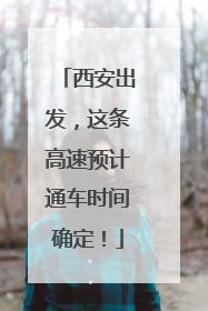 西安出发，这条高速预计通车时间确定！