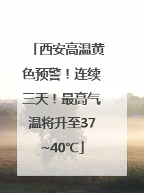 西安高温黄色预警！连续三天！最高气温将升至37~40℃
