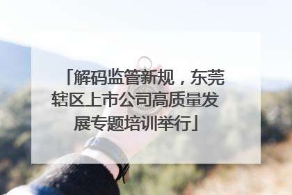 解码监管新规，东莞辖区上市公司高质量发展专题培训举行