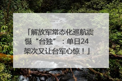 解放军常态化巡航震慑“台独”：单日24架次又让台军心惊！