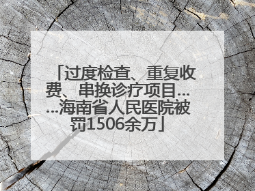 过度检查、重复收费、串换诊疗项目……海南省人民医院被罚1506余万