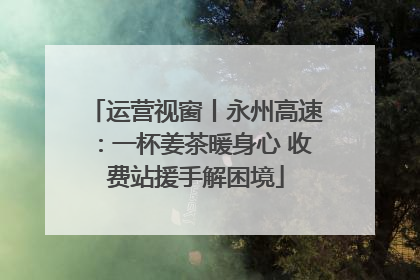 运营视窗丨永州高速：一杯姜茶暖身心 收费站援手解困境