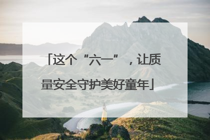 这个“六一”，让质量安全守护美好童年