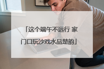 这个端午不远行 家门口玩沙戏水品楚韵