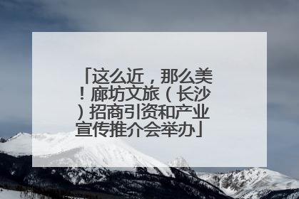 这么近，那么美！廊坊文旅（长沙）招商引资和产业宣传推介会举办