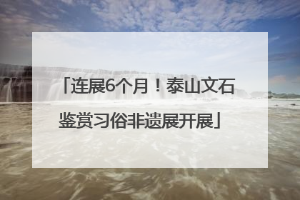连展6个月！泰山文石鉴赏习俗非遗展开展