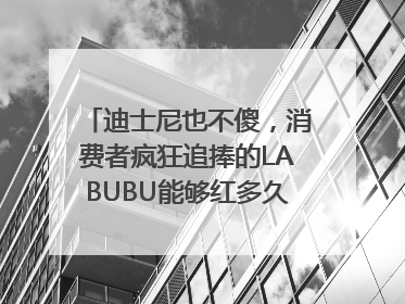 迪士尼也不傻，消费者疯狂追捧的LABUBU能够红多久？｜热财经