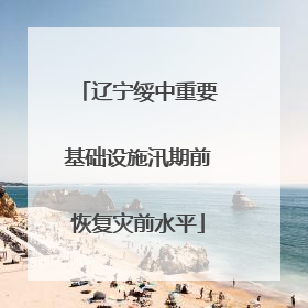 辽宁绥中重要基础设施汛期前恢复灾前水平