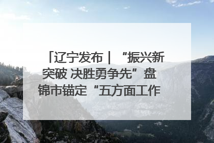 辽宁发布｜“振兴新突破 决胜勇争先”盘锦市锚定“五方面工作”力争全年地区生产总值增长5.5%左右