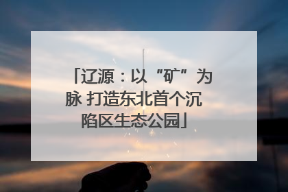 辽源：以“矿”为脉 打造东北首个沉陷区生态公园