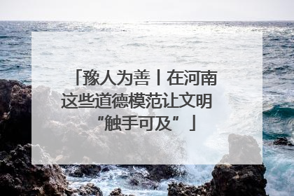 豫人为善丨在河南这些道德模范让文明“触手可及”