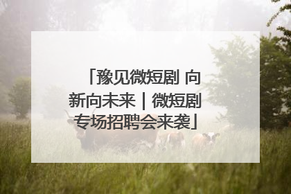 豫见微短剧 向新向未来｜微短剧专场招聘会来袭