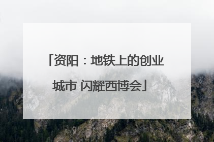 资阳：地铁上的创业城市 闪耀西博会