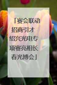 赛会联动招商引才 绍兴光电专项赛亮相长春光博会