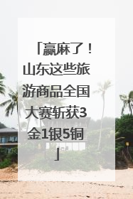 赢麻了！山东这些旅游商品全国大赛斩获3金1银5铜
