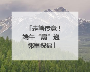 走笔传意!端午“扇”递邻里祝福