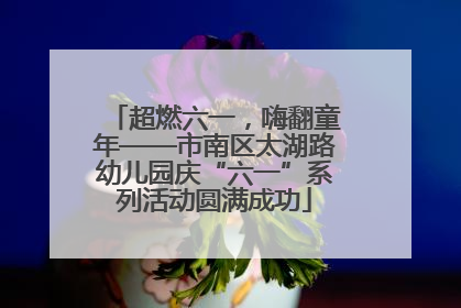 超燃六一，嗨翻童年——市南区太湖路幼儿园庆“六一”系列活动圆满成功