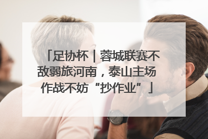 足协杯｜蓉城联赛不敌弱旅河南，泰山主场作战不妨“抄作业”