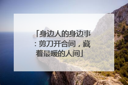 身边人的身边事：剪刀开合间，藏着最暖的人间
