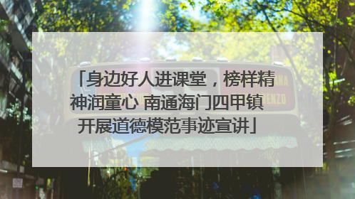 身边好人进课堂，榜样精神润童心 南通海门四甲镇开展道德模范事迹宣讲