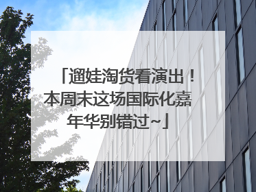 遛娃淘货看演出！本周末这场国际化嘉年华别错过~