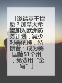 邀请英王撑腰？加拿大希望加入欧洲防务计划，减少对美依赖，特朗普：成为美国第51个州，免费用“金穹”