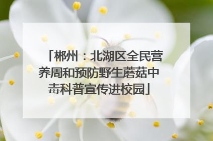 郴州：北湖区全民营养周和预防野生蘑菇中毒科普宣传进校园