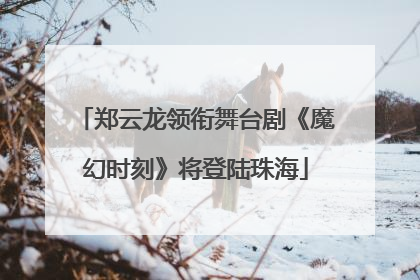 郑云龙领衔舞台剧《魔幻时刻》将登陆珠海