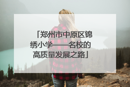 郑州市中原区锦绣小学——名校的高质量发展之路