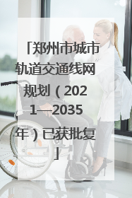 郑州市城市轨道交通线网规划（2021—2035年）已获批复