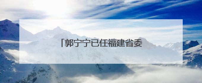 郭宁宁已任福建省委副书记（附简历）