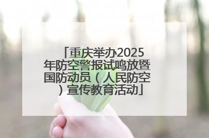 重庆举办2025年防空警报试鸣放暨国防动员（人民防空）宣传教育活动