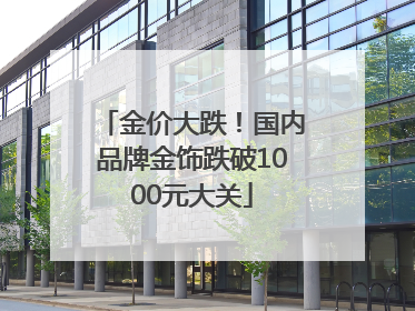 金价大跌！国内品牌金饰跌破1000元大关