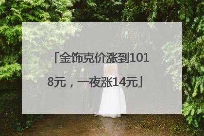 金饰克价涨到1018元，一夜涨14元