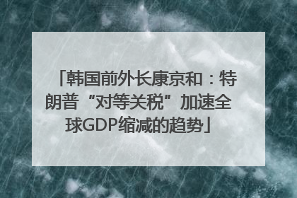 韩国前外长康京和：特朗普“对等关税”加速全球GDP缩减的趋势