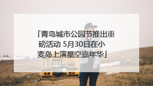 青岛城市公园节推出重磅活动 5月30日在小麦岛上演星空嘉年华