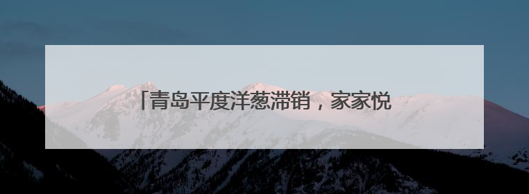青岛平度洋葱滞销，家家悦零利润采收20万斤助农
