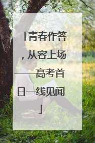 青春作答，从容上场——高考首日一线见闻