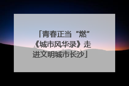青春正当“燃”《城市风华录》走进文明城市长沙