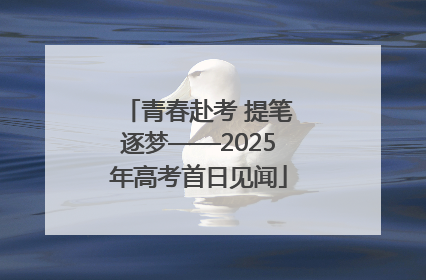 青春赴考 提笔逐梦——2025年高考首日见闻